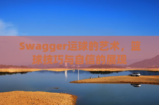 Swagger运球的艺术，篮球技巧与自信的展现